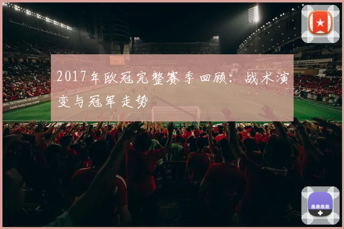 2017年欧冠完整赛季回顾：战术演变与冠军走势