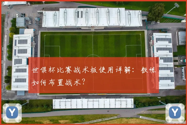 世俱杯比赛战术板使用详解：教练如何布置战术？