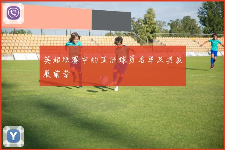 英超联赛中的亚洲球员名单及其发展前景