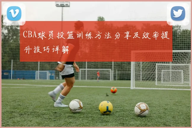 CBA球员投篮训练方法分享及效率提升技巧详解