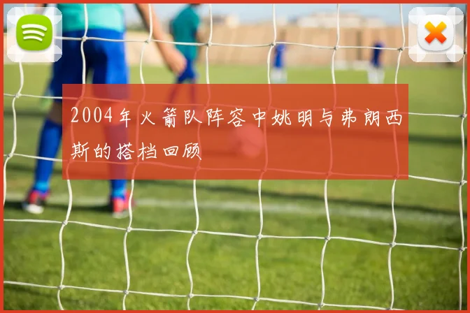 2004年火箭队阵容中姚明与弗朗西斯的搭档回顾