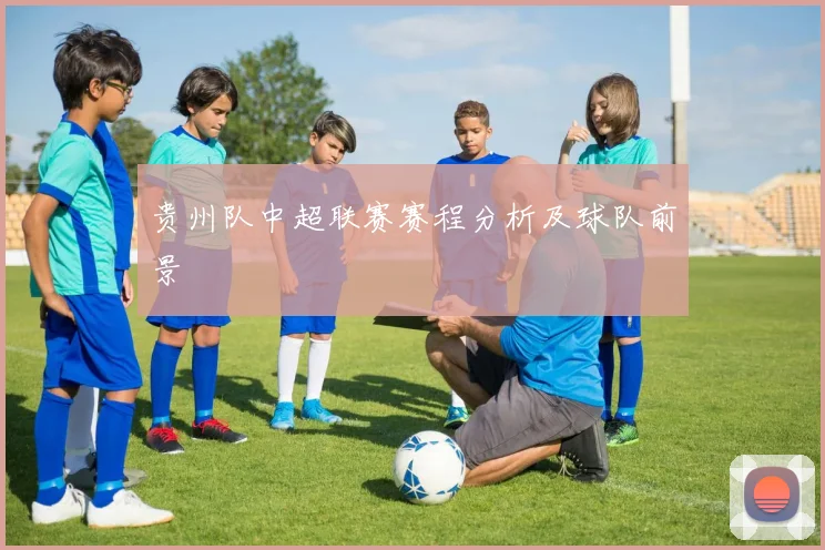 贵州队中超联赛赛程分析及球队前景