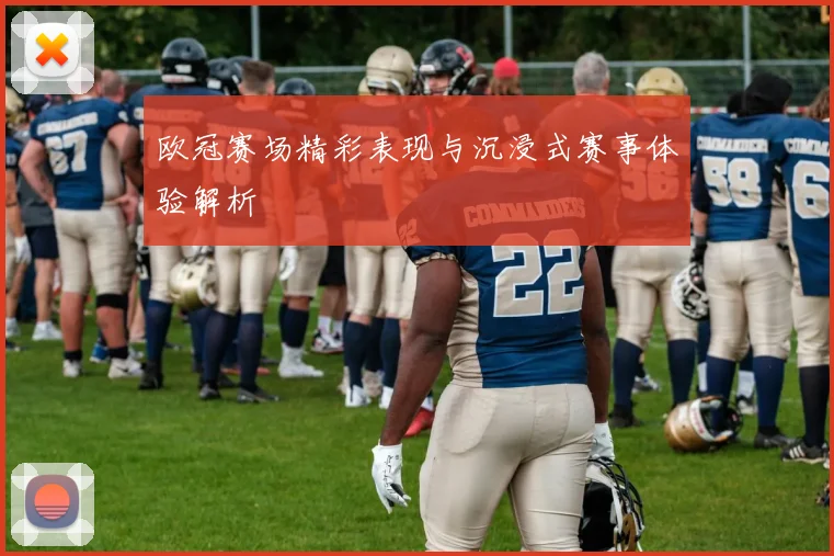 欧冠赛场精彩表现与沉浸式赛事体验解析
