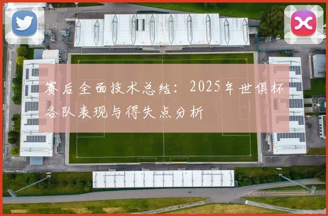 赛后全面技术总结：2025年世俱杯各队表现与得失点分析