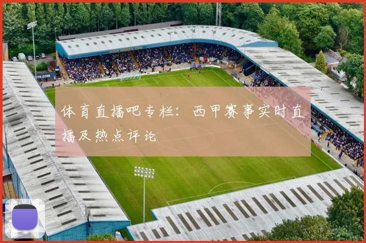 体育直播吧专栏：西甲赛事实时直播及热点评论