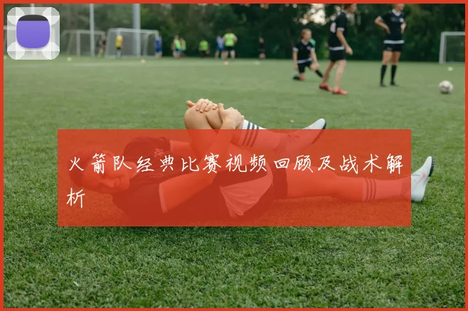 火箭队经典比赛视频回顾及战术解析