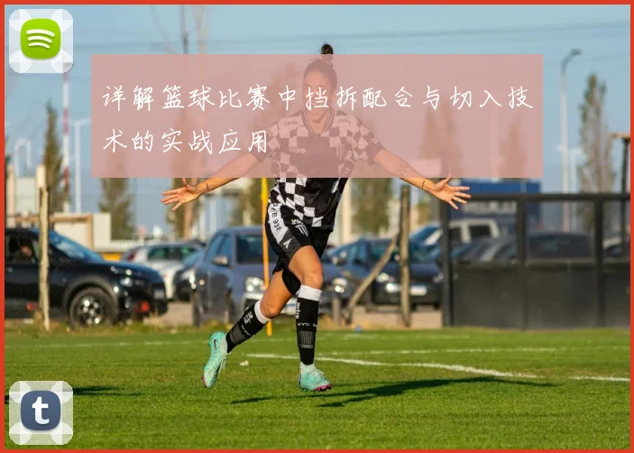 详解篮球比赛中挡拆配合与切入技术的实战应用