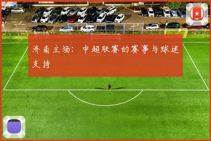 济南主场：中超联赛的赛事与球迷支持