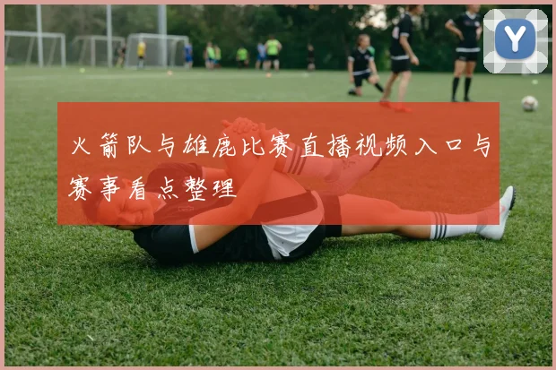 火箭队与雄鹿比赛直播视频入口与赛事看点整理