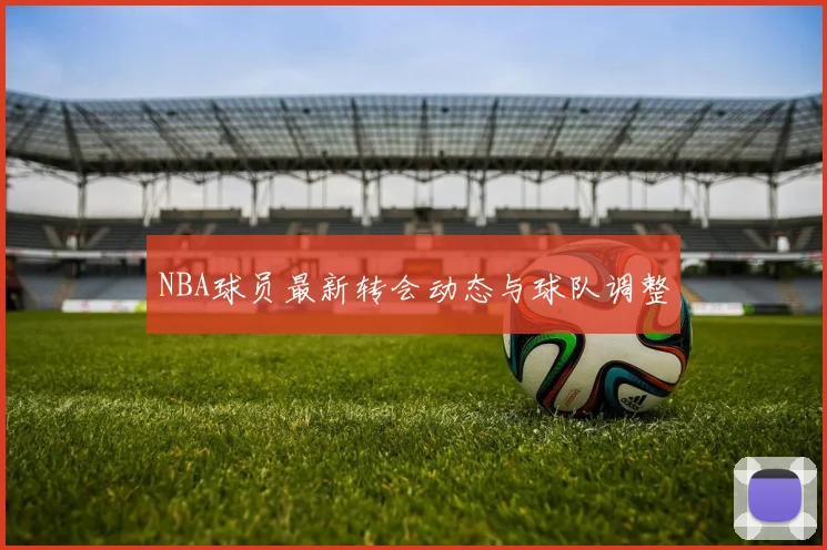 NBA球员最新转会动态与球队调整