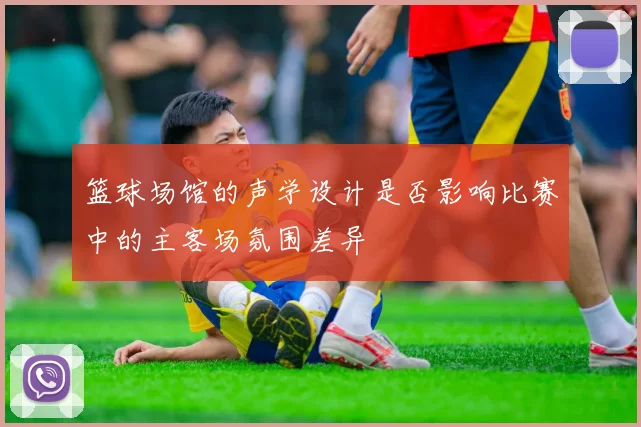 篮球场馆的声学设计是否影响比赛中的主客场氛围差异