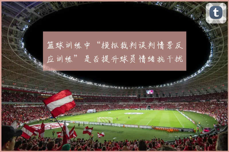 篮球训练中“模拟裁判误判情景反应训练”是否提升球员情绪抗干扰力