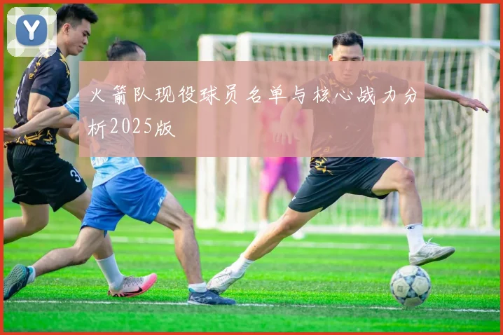 火箭队现役球员名单与核心战力分析2025版