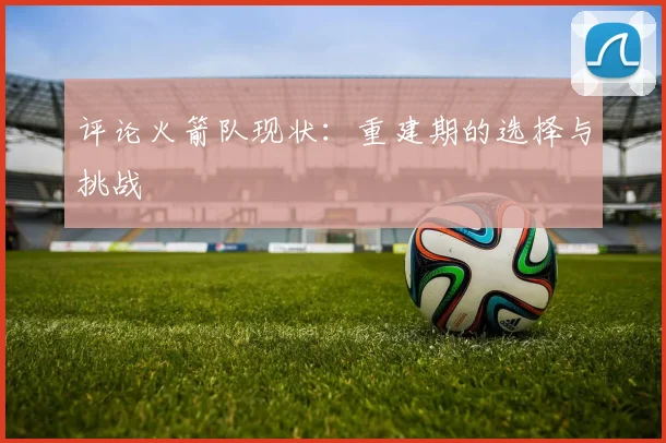 评论火箭队现状：重建期的选择与挑战