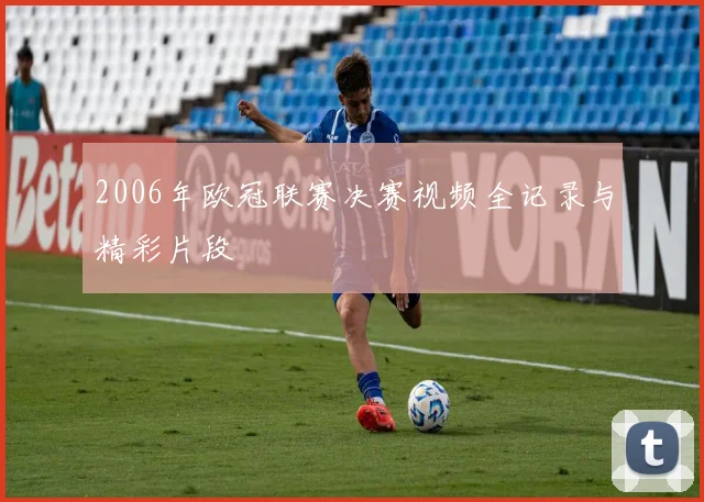 2006年欧冠联赛决赛视频全记录与精彩片段