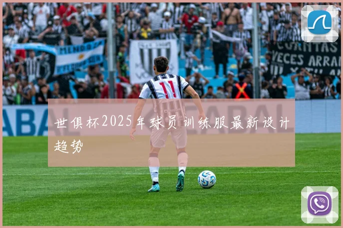 世俱杯2025年球员训练服最新设计趋势